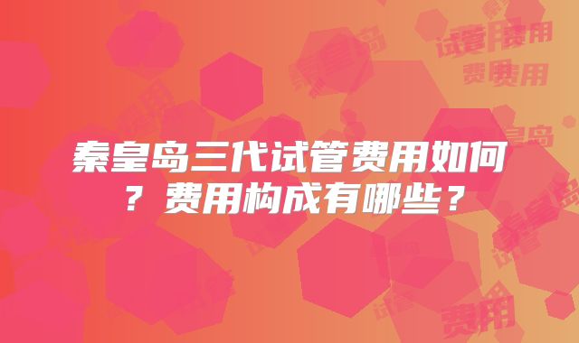 秦皇岛三代试管费用如何?费用构成有哪些?