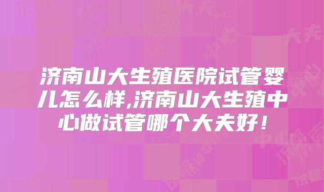 济南山大生殖医院试管婴儿怎么样,济南山大生殖中心做试管哪个大夫好！