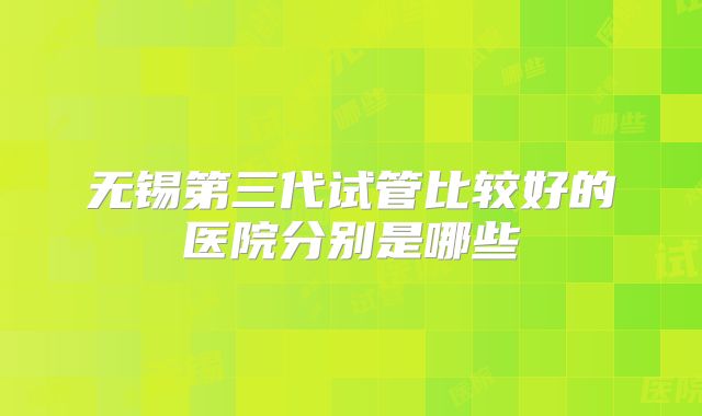无锡第三代试管比较好的医院分别是哪些