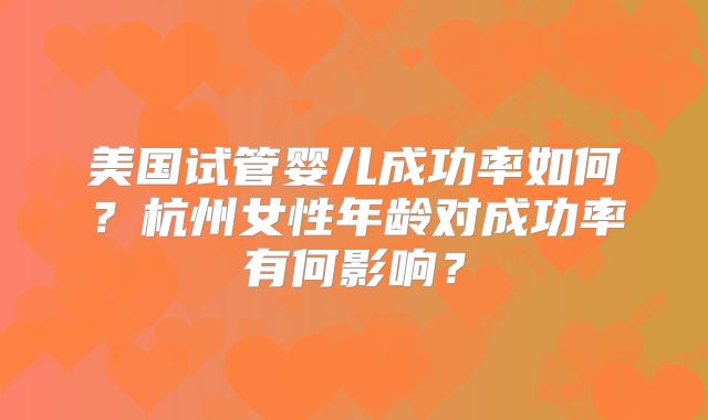 美国试管婴儿成功率如何?杭州女性年龄对成功率有何影响?