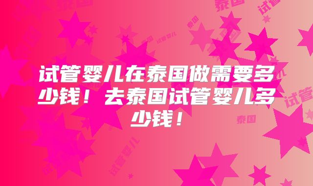 试管婴儿在泰国做需要多少钱!去泰国试管婴儿多少钱!