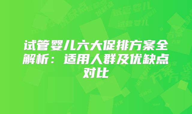试管婴儿六大促排方案全解析：适用人群及优缺点对比