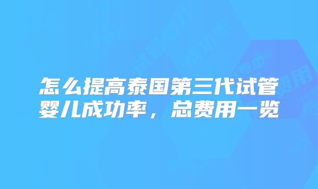 怎么提高泰国第三代试管婴儿成功率，总费用一览