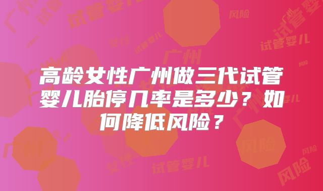 高龄女性广州做三代试管婴儿胎停几率是多少?如何降低风险?