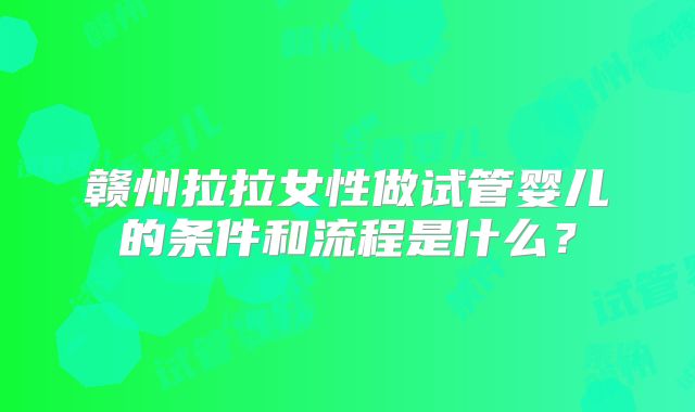 赣州拉拉女性做试管婴儿的条件和流程是什么?