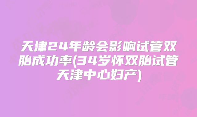 天津24年龄会影响试管双胎成功率(34岁怀双胎试管天津中心妇产)