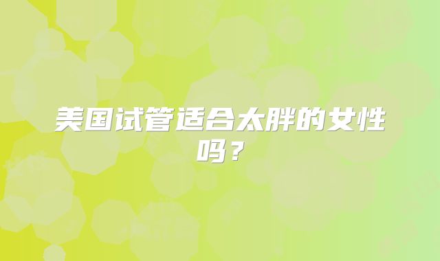 美国试管适合太胖的女性吗?