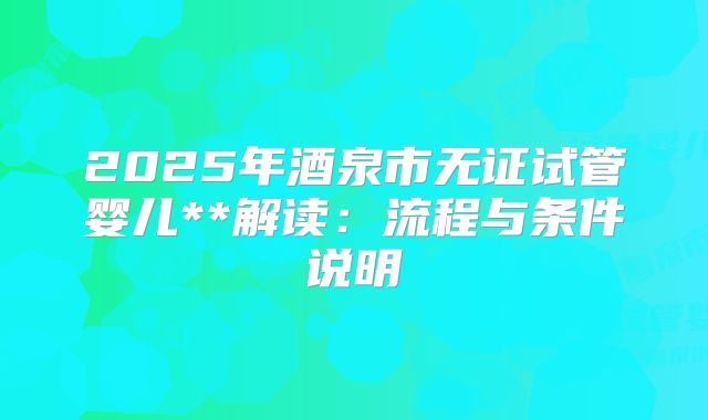 2025年酒泉市无证试管婴儿**解读:流程与条件说明