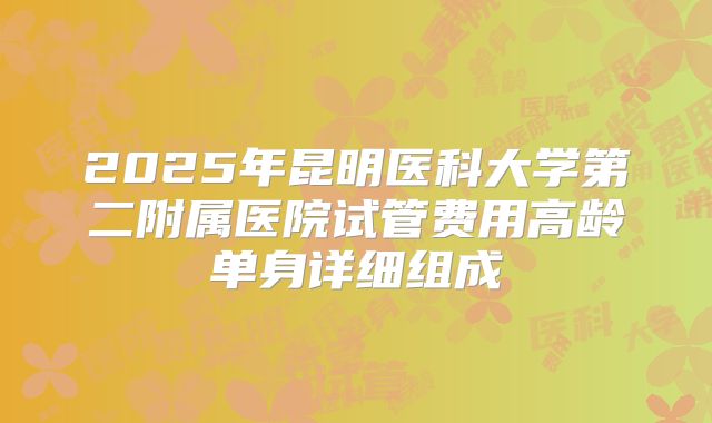 2025年昆明医科大学第二附属医院试管费用高龄单身详细组成