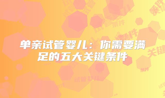 单亲试管婴儿:你需要满足的五大关键条件