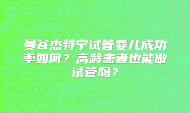 曼谷杰特宁试管婴儿成功率如何?高龄患者也能做试管吗?