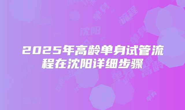 2025年高龄单身试管流程在沈阳详细步骤