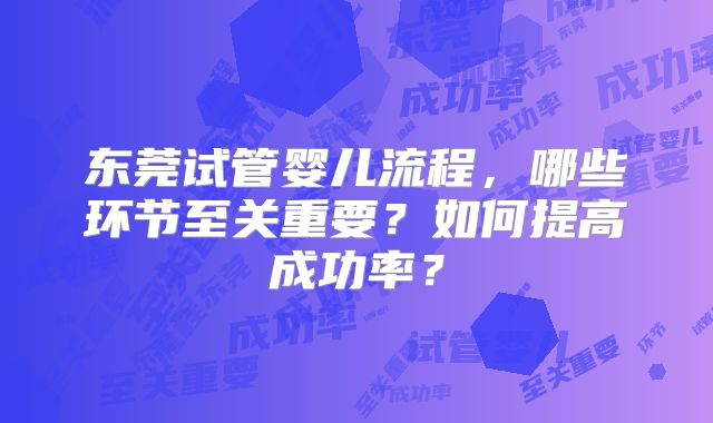 东莞试管婴儿流程,哪些环节至关重要?如何提高成功率?