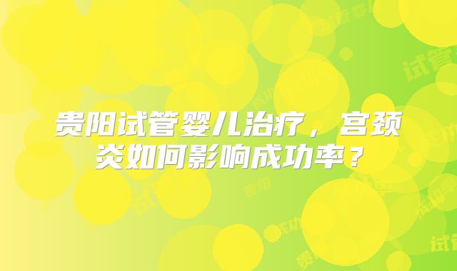 贵阳试管婴儿治疗，宫颈炎如何影响成功率？