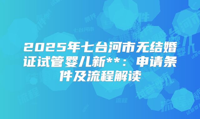 2025年七台河市无结婚证试管婴儿新**:申请条件及流程解读