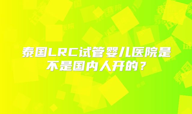 泰国LRC试管婴儿医院是不是国内人开的？