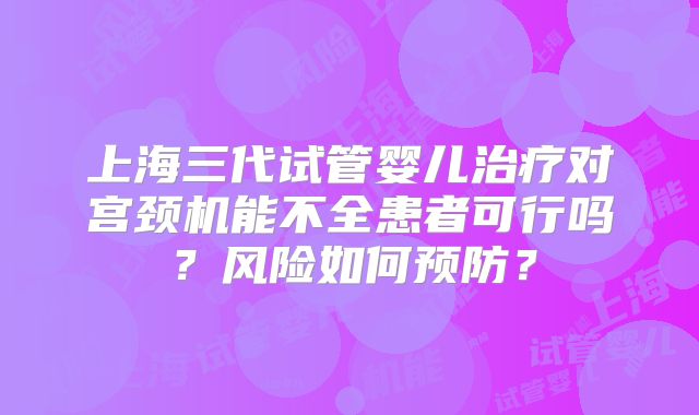 上海三代试管婴儿治疗对宫颈机能不全患者可行吗？风险如何预防？
