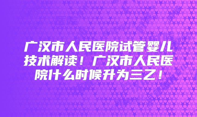 广汉市人民医院试管婴儿技术解读！广汉市人民医院什么时候升为三乙！