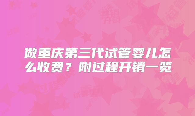 做重庆第三代试管婴儿怎么收费？附过程开销一览