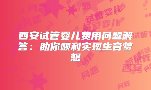 西安试管婴儿费用问题解答：助你顺利实现生育梦想