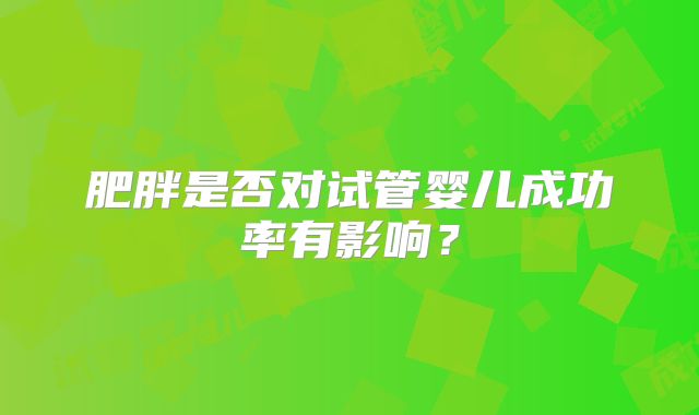 肥胖是否对试管婴儿成功率有影响？