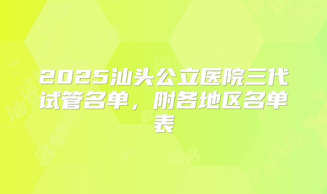 2025汕头公立医院三代试管名单，附各地区名单表