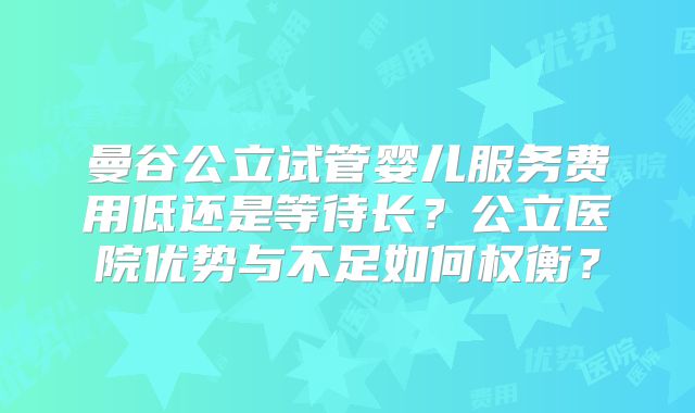 曼谷公立试管婴儿服务费用低还是等待长?公立医院优势与不足如何权衡?