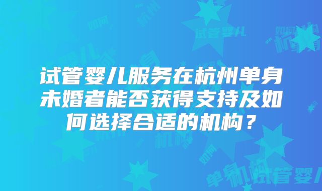 试管婴儿服务在杭州单身未婚者能否获得支持及如何选择合适的机构?