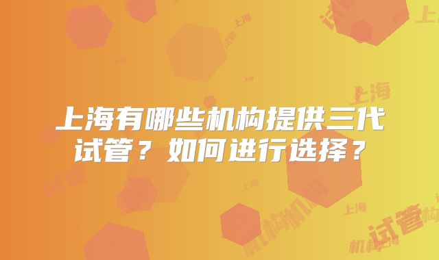 上海有哪些机构提供三代试管?如何进行选择?