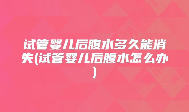 试管婴儿后腹水多久能消失(试管婴儿后腹水怎么办)