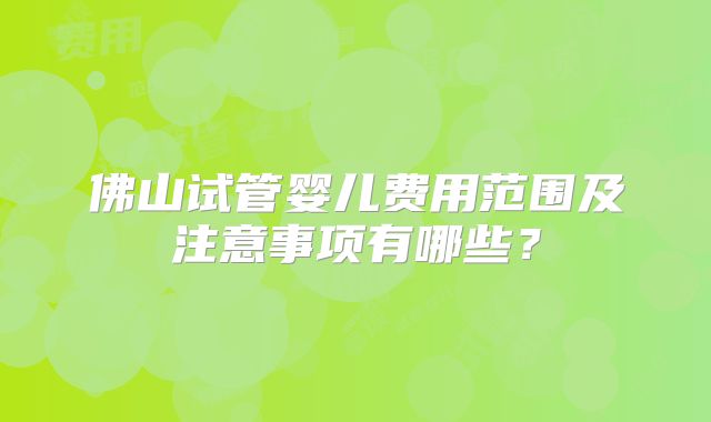 佛山试管婴儿费用范围及注意事项有哪些?