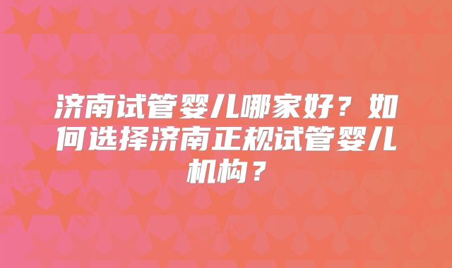 济南试管婴儿哪家好?如何选择济南正规试管婴儿机构?