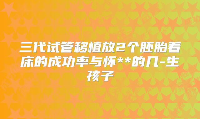 三代试管移植放2个胚胎着床的成功率与怀**的几-生孩子