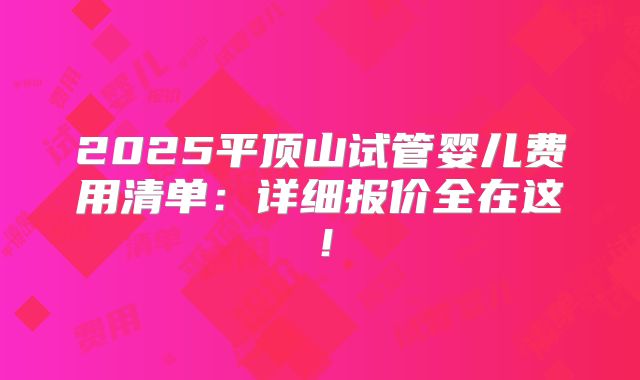 2025平顶山试管婴儿费用清单:详细报价全在这!