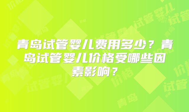 青岛试管婴儿费用多少?青岛试管婴儿价格受哪些因素影响?