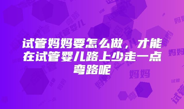 试管妈妈要怎么做,才能在试管婴儿路上少走一点弯路呢