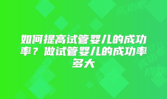 如何提高试管婴儿的成功率?做试管婴儿的成功率多大
