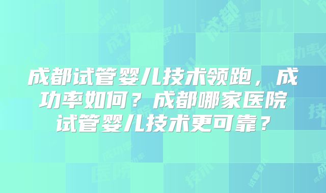 成都试管婴儿技术领跑,成功率如何?成都哪家医院试管婴儿技术更可靠?
