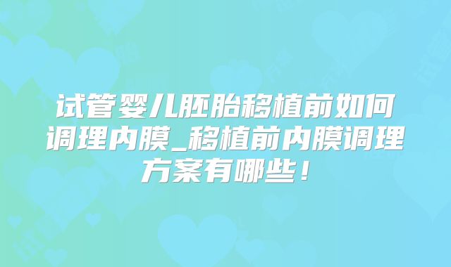 试管婴儿胚胎移植前如何调理内膜_移植前内膜调理方案有哪些!