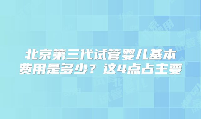北京第三代试管婴儿基本费用是多少?这4点占主要