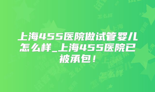 上海455医院做试管婴儿怎么样_上海455医院已被承包！