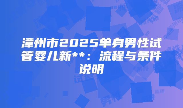 漳州市2025单身男性试管婴儿新**：流程与条件说明