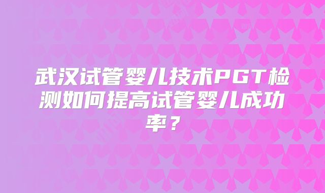 武汉试管婴儿技术PGT检测如何提高试管婴儿成功率？
