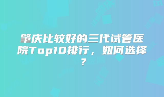 肇庆比较好的三代试管医院Top10排行,如何选择?