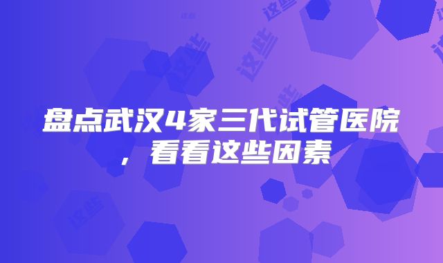 盘点武汉4家三代试管医院,看看这些因素