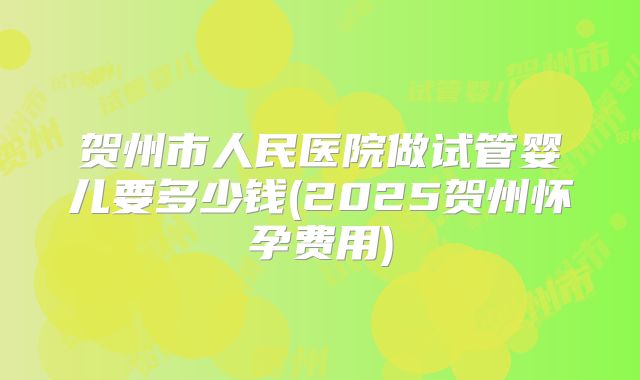贺州市人民医院做试管婴儿要多少钱(2025贺州怀孕费用)