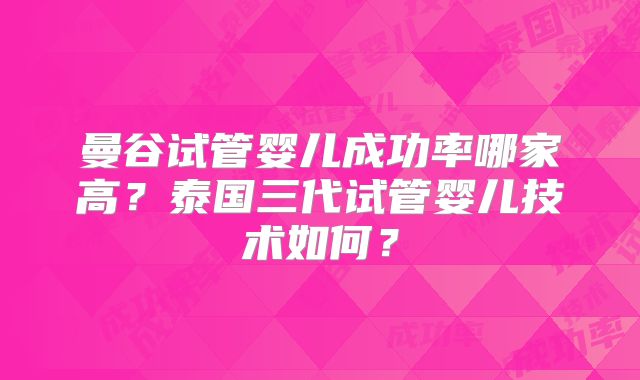 曼谷试管婴儿成功率哪家高?泰国三代试管婴儿技术如何?