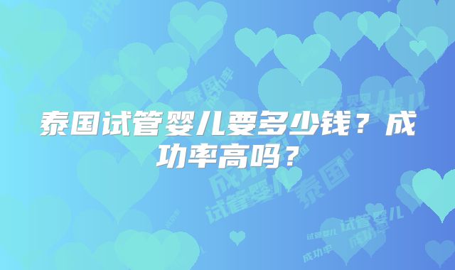 泰国试管婴儿要多少钱?成功率高吗?