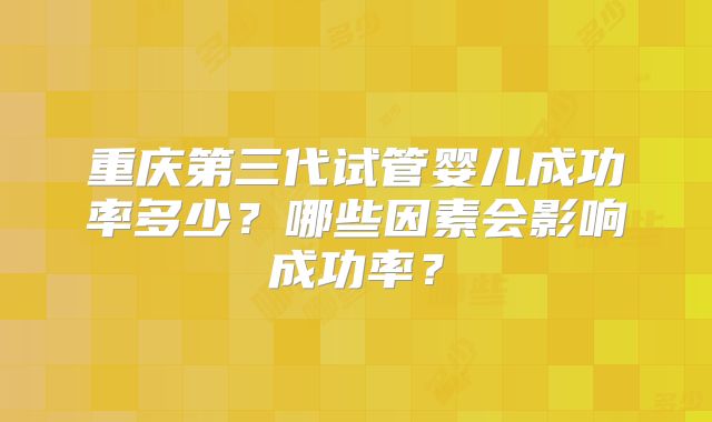 重庆第三代试管婴儿成功率多少？哪些因素会影响成功率？