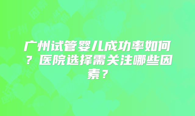 广州试管婴儿成功率如何？医院选择需关注哪些因素？
